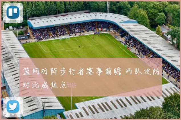 篮网对阵步行者赛事前瞻 两队攻防对比成焦点