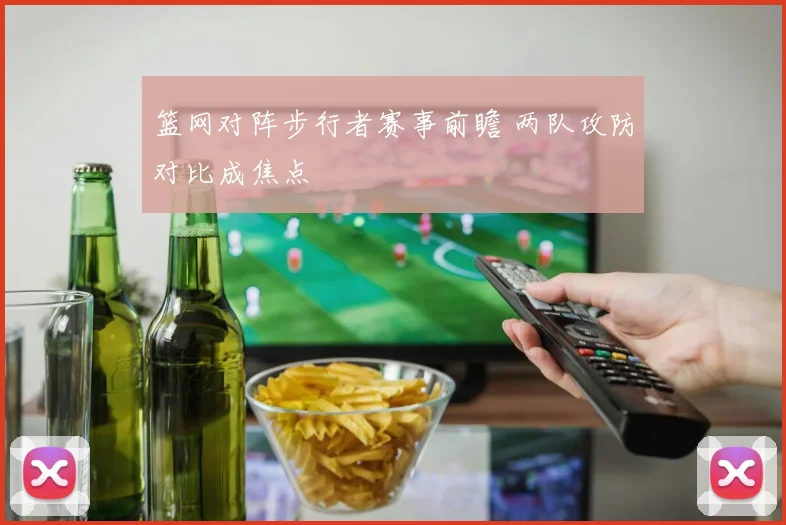 篮网对阵步行者赛事前瞻 两队攻防对比成焦点