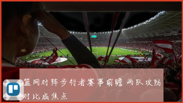 篮网对阵步行者赛事前瞻 两队攻防对比成焦点