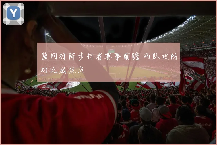 篮网对阵步行者赛事前瞻 两队攻防对比成焦点