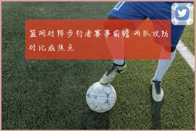 篮网对阵步行者赛事前瞻 两队攻防对比成焦点