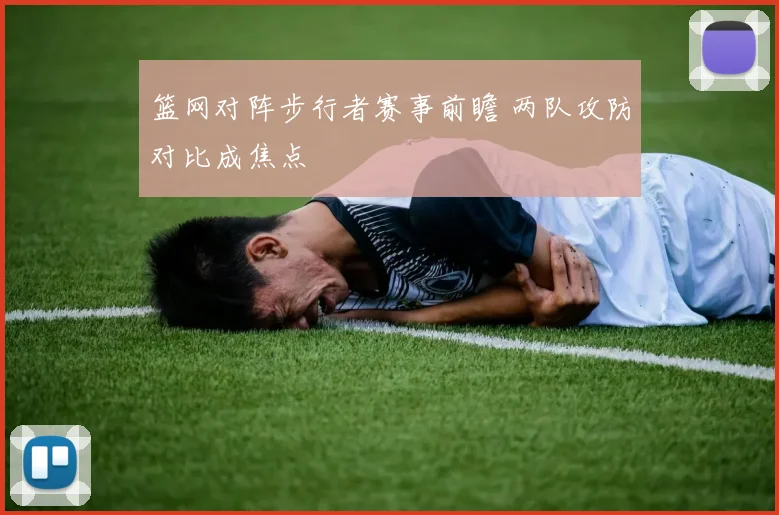 篮网对阵步行者赛事前瞻 两队攻防对比成焦点