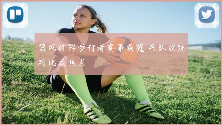 篮网对阵步行者赛事前瞻 两队攻防对比成焦点
