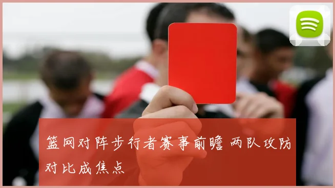 篮网对阵步行者赛事前瞻 两队攻防对比成焦点
