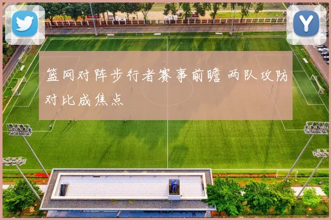 篮网对阵步行者赛事前瞻 两队攻防对比成焦点