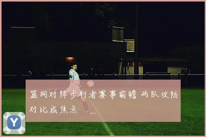 篮网对阵步行者赛事前瞻 两队攻防对比成焦点