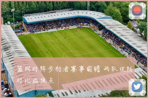 篮网对阵步行者赛事前瞻 两队攻防对比成焦点