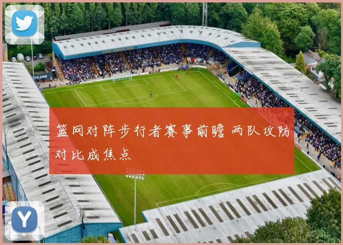 篮网对阵步行者赛事前瞻 两队攻防对比成焦点