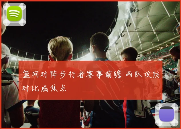 篮网对阵步行者赛事前瞻 两队攻防对比成焦点
