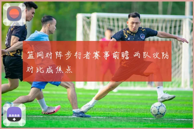 篮网对阵步行者赛事前瞻 两队攻防对比成焦点