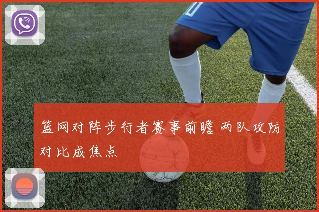 篮网对阵步行者赛事前瞻 两队攻防对比成焦点