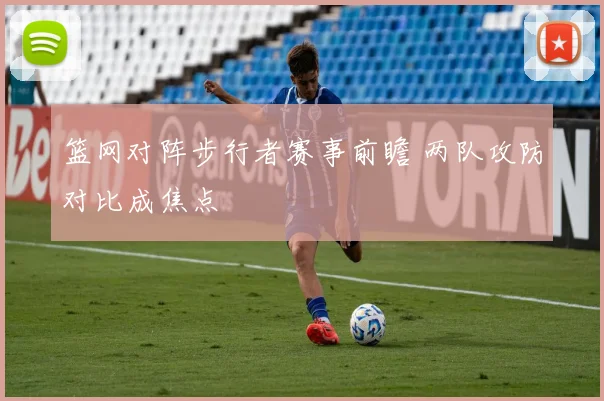 篮网对阵步行者赛事前瞻 两队攻防对比成焦点