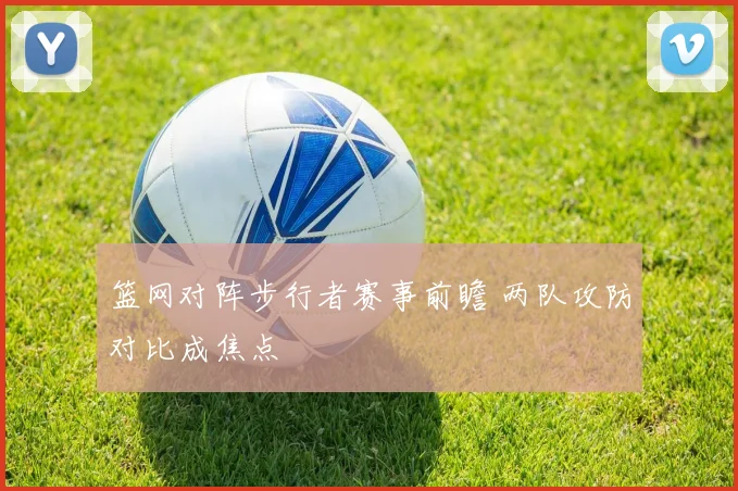 篮网对阵步行者赛事前瞻 两队攻防对比成焦点