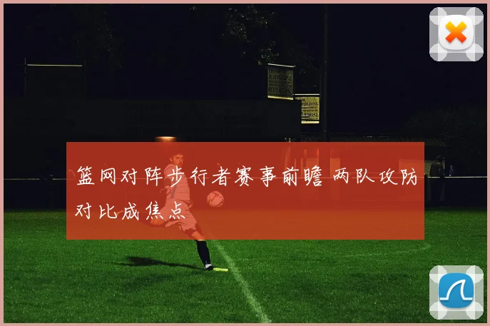 篮网对阵步行者赛事前瞻 两队攻防对比成焦点