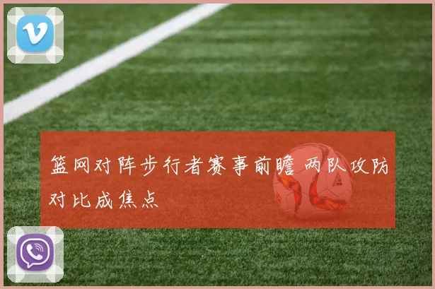 篮网对阵步行者赛事前瞻 两队攻防对比成焦点