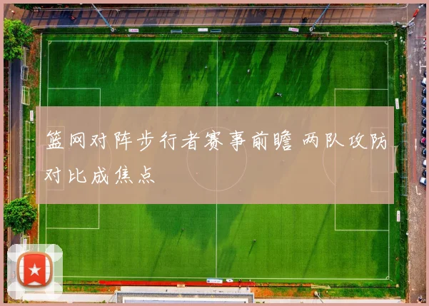 篮网对阵步行者赛事前瞻 两队攻防对比成焦点