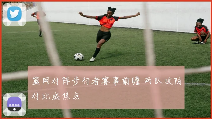 篮网对阵步行者赛事前瞻 两队攻防对比成焦点