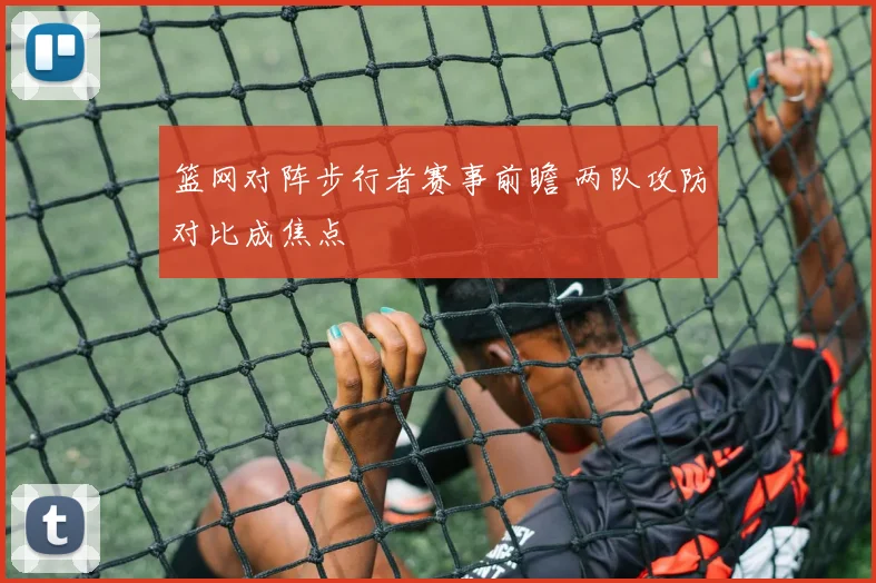 篮网对阵步行者赛事前瞻 两队攻防对比成焦点