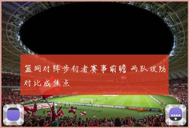 篮网对阵步行者赛事前瞻 两队攻防对比成焦点