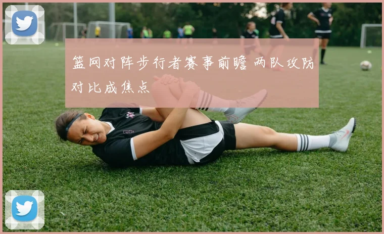 篮网对阵步行者赛事前瞻 两队攻防对比成焦点