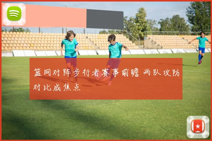 篮网对阵步行者赛事前瞻 两队攻防对比成焦点