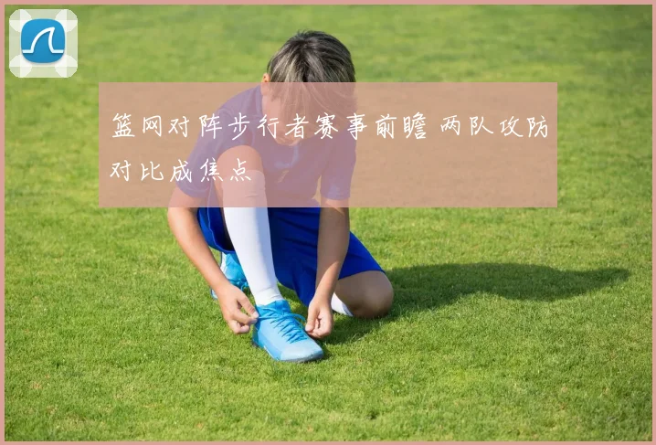 篮网对阵步行者赛事前瞻 两队攻防对比成焦点