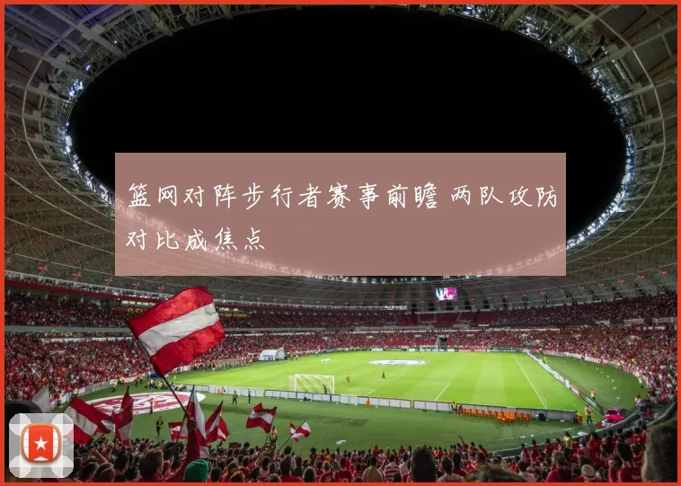 篮网对阵步行者赛事前瞻 两队攻防对比成焦点