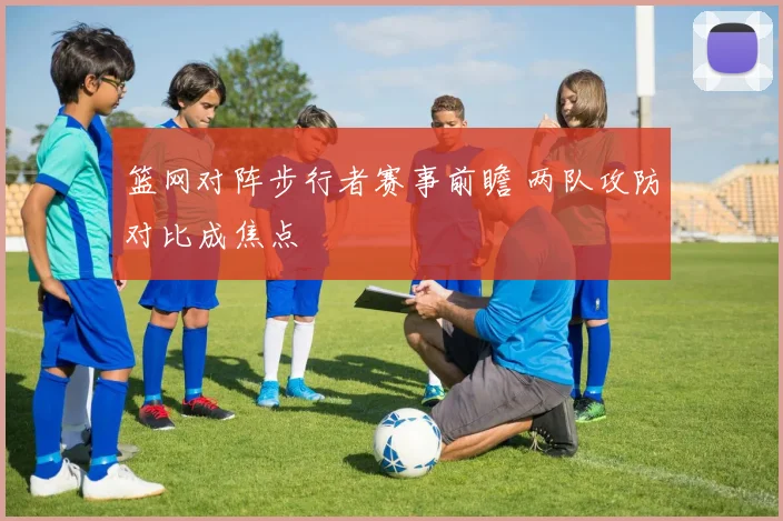 篮网对阵步行者赛事前瞻 两队攻防对比成焦点