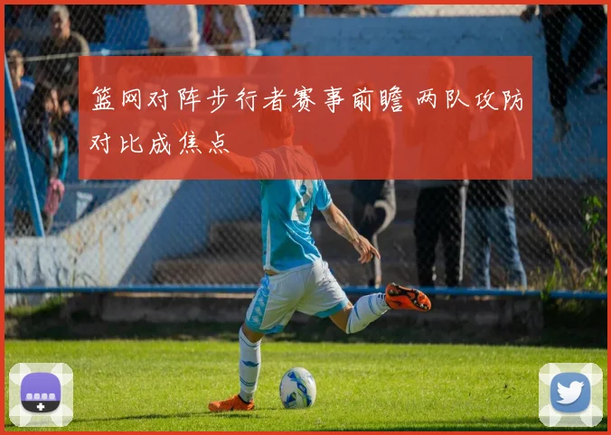 篮网对阵步行者赛事前瞻 两队攻防对比成焦点