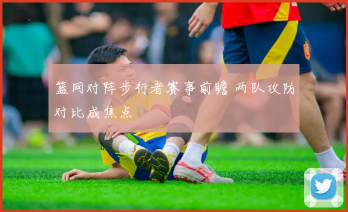 篮网对阵步行者赛事前瞻 两队攻防对比成焦点