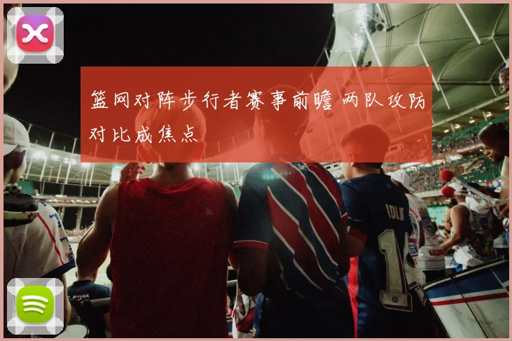 篮网对阵步行者赛事前瞻 两队攻防对比成焦点