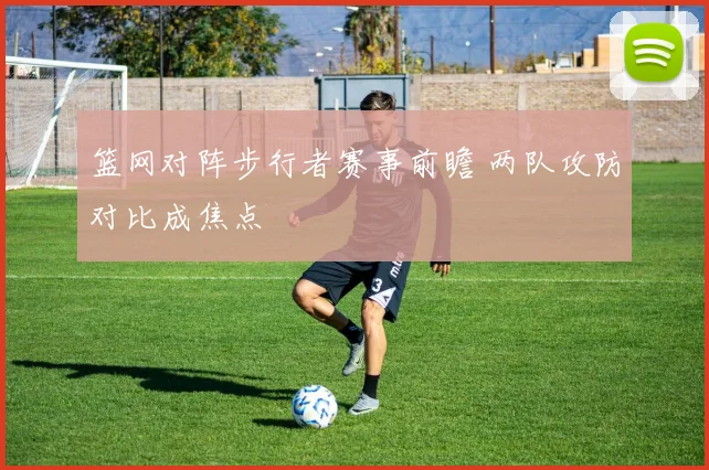 篮网对阵步行者赛事前瞻 两队攻防对比成焦点