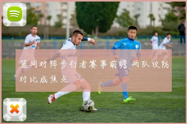 篮网对阵步行者赛事前瞻 两队攻防对比成焦点