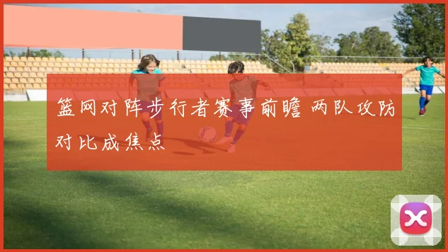 篮网对阵步行者赛事前瞻 两队攻防对比成焦点