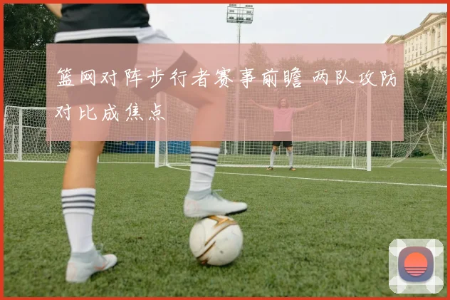 篮网对阵步行者赛事前瞻 两队攻防对比成焦点