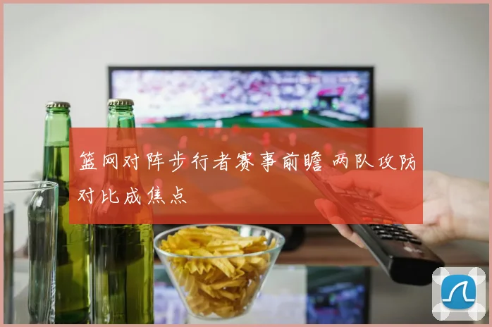 篮网对阵步行者赛事前瞻 两队攻防对比成焦点
