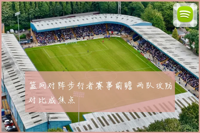 篮网对阵步行者赛事前瞻 两队攻防对比成焦点