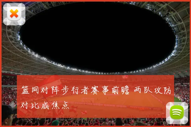 篮网对阵步行者赛事前瞻 两队攻防对比成焦点