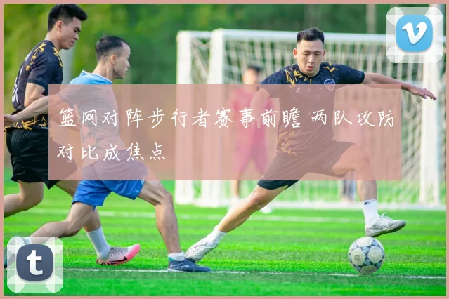 篮网对阵步行者赛事前瞻 两队攻防对比成焦点