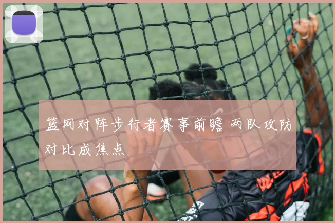 篮网对阵步行者赛事前瞻 两队攻防对比成焦点