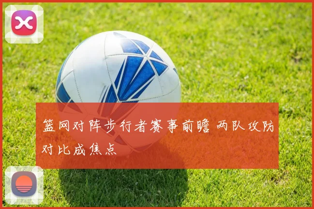篮网对阵步行者赛事前瞻 两队攻防对比成焦点