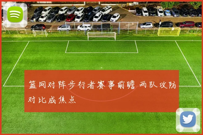 篮网对阵步行者赛事前瞻 两队攻防对比成焦点