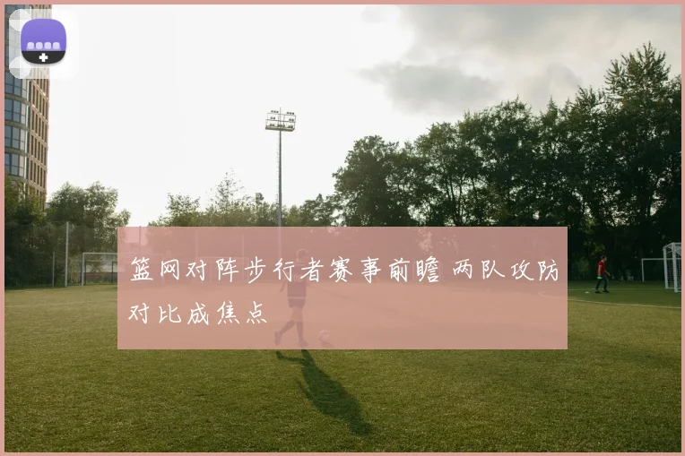 篮网对阵步行者赛事前瞻 两队攻防对比成焦点