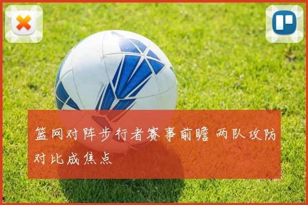 篮网对阵步行者赛事前瞻 两队攻防对比成焦点