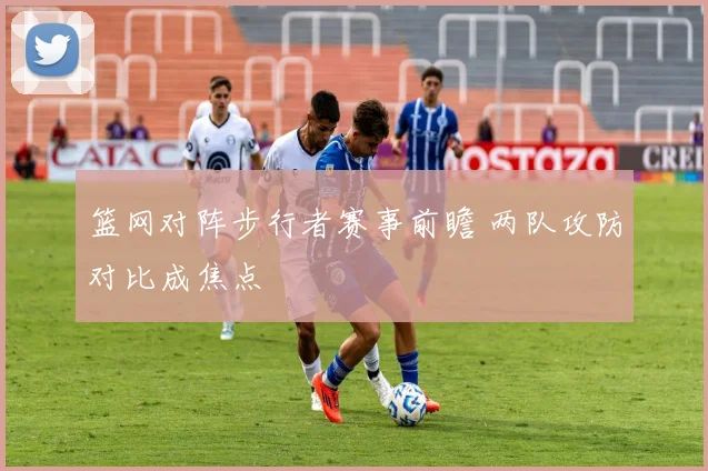 篮网对阵步行者赛事前瞻 两队攻防对比成焦点