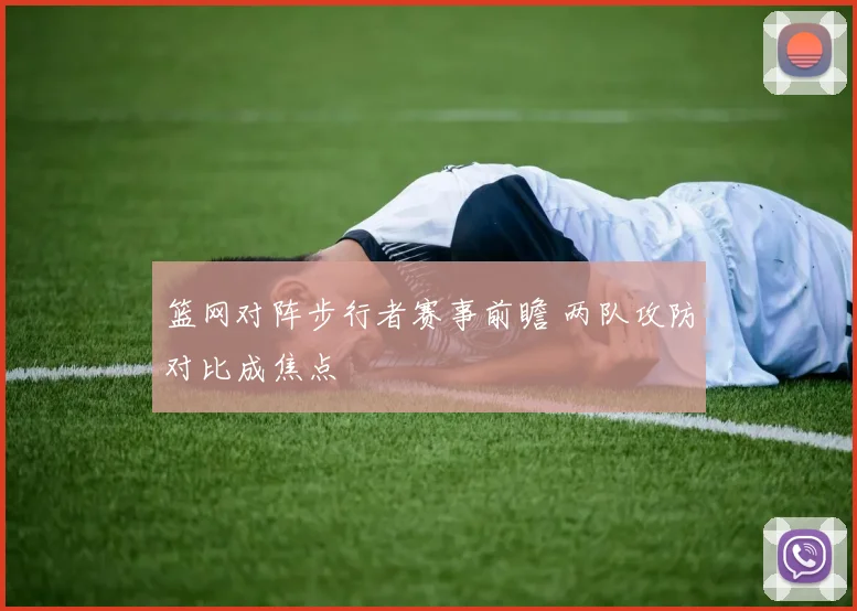 篮网对阵步行者赛事前瞻 两队攻防对比成焦点