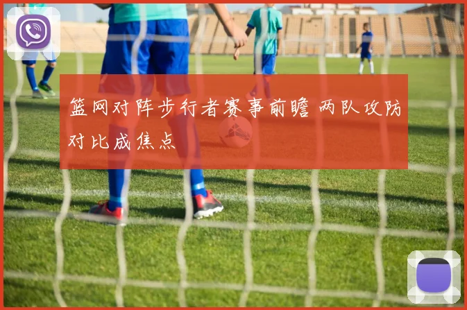 篮网对阵步行者赛事前瞻 两队攻防对比成焦点
