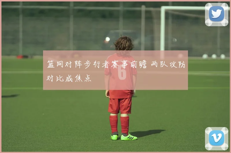 篮网对阵步行者赛事前瞻 两队攻防对比成焦点