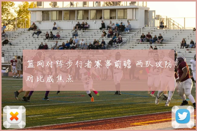 篮网对阵步行者赛事前瞻 两队攻防对比成焦点