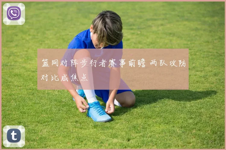篮网对阵步行者赛事前瞻 两队攻防对比成焦点